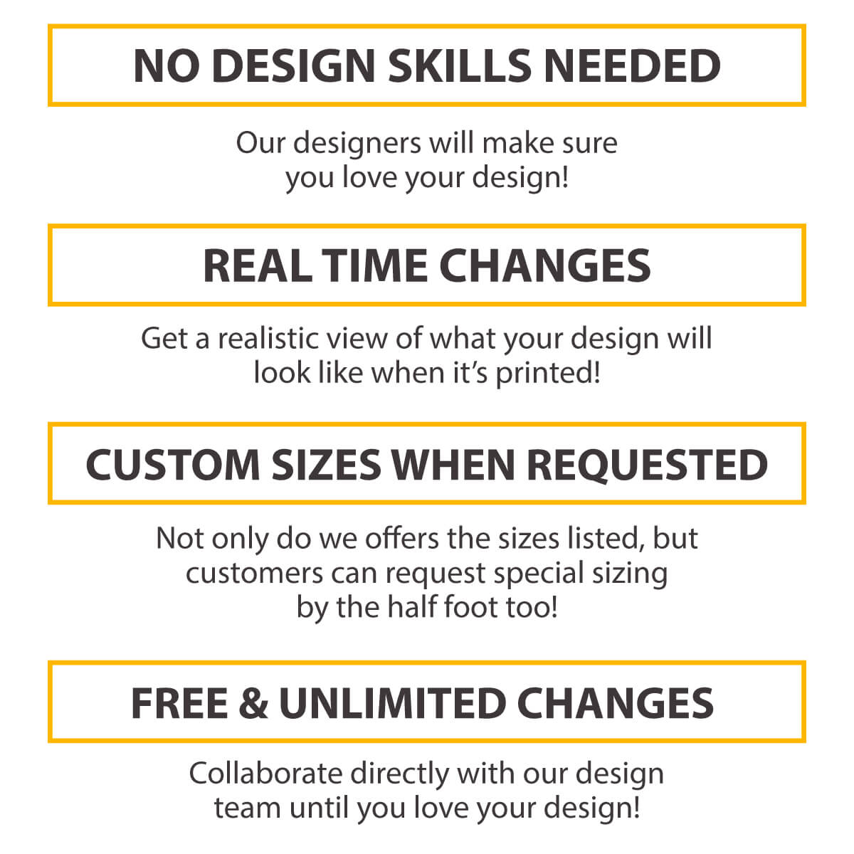 No Design Skills Needed, Real Time Changes, Custom Sizes when Requested, Free & Unlimited Changes